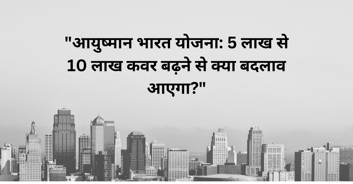 "आयुष्मान भारत योजना: 5 लाख से 10 लाख कवर बढ़ने से क्या बदलाव आएगा?"